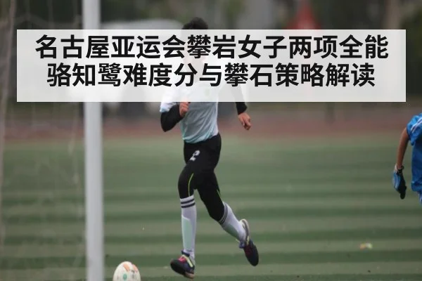 名古屋亚运会攀岩女子两项全能骆知鹭难度分与攀石策略解读（NG28）