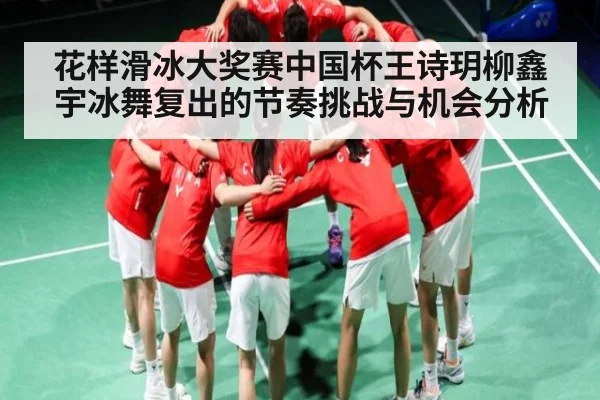 花样滑冰大奖赛中国杯王诗玥柳鑫宇冰舞复出的节奏挑战与机会分析 - NG28