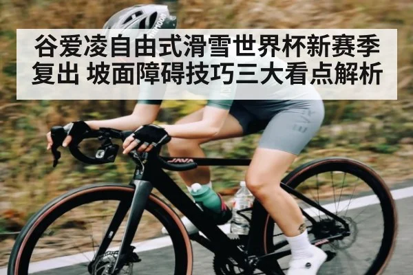谷爱凌自由式滑雪世界杯新赛季复出 坡面障碍技巧三大看点解析 - NG28